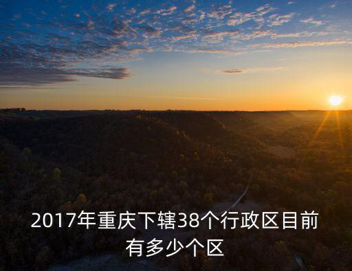 2017年重慶下轄38個行政區目前有多少個區