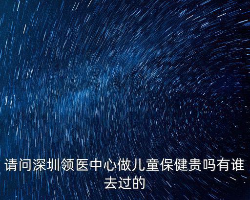 請問深圳領(lǐng)醫(yī)中心做兒童保健貴嗎有誰去過的