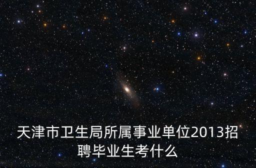 天津市衛生局所屬事業單位2013招聘畢業生考什么