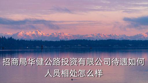 招商局華健公路投資有限公司待遇如何人員相處怎么樣