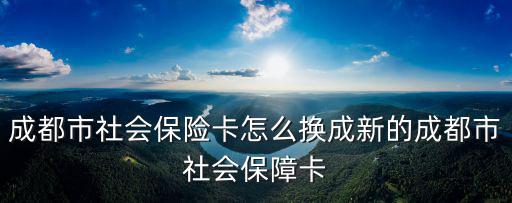 成都市社會保險卡怎么換成新的成都市社會保障卡