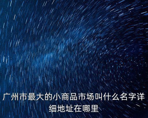 廣州市最大的小商品市場叫什么名字詳細地址在哪里