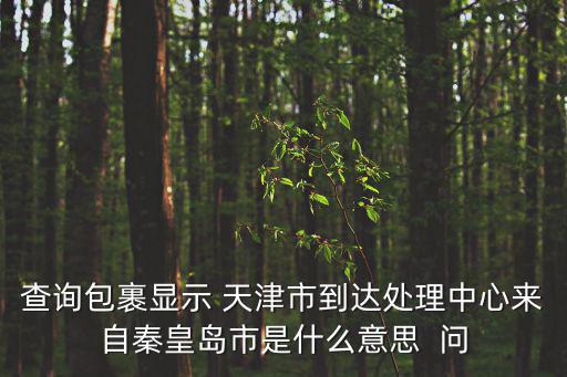 查詢包裹顯示 天津市到達處理中心來自秦皇島市是什么意思  問