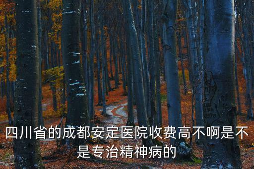 成都市精神病收治條件，四川省的成都安定醫院收費高不啊是不是專治精神病的