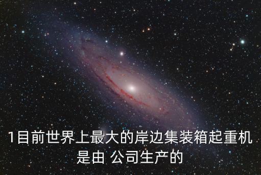 1目前世界上最大的岸邊集裝箱起重機是由 公司生產的