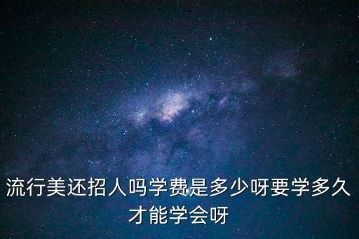 流行美還招人嗎學費是多少呀要學多久才能學會呀