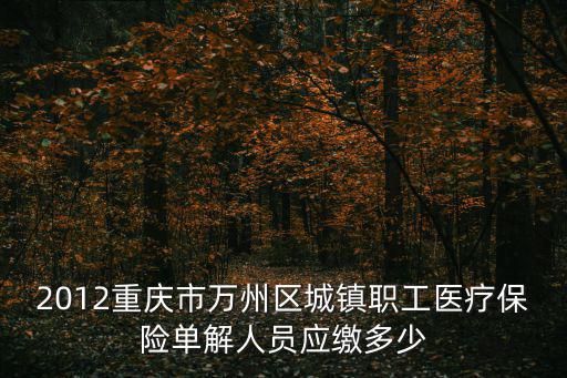 重慶市關于單解人員醫保政策，2012重慶市萬州區城鎮職工醫療保險單解人員應繳多少