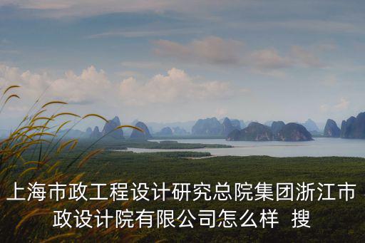 上海市政工程設(shè)計(jì)研究總院集團(tuán)浙江市政設(shè)計(jì)院有限公司怎么樣  搜