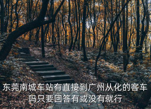 東莞南城車站有直接到廣州從化的客車嗎只要回答有或沒有就行