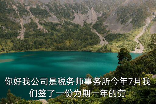 你好我公司是稅務(wù)師事務(wù)所今年7月我們簽了一份為期一年的勞