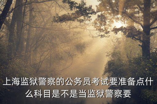 上海監獄警察的公務員考試要準備點什么科目是不是當監獄警察要