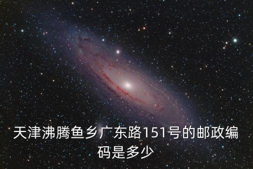 天津市紅寶石酒店郵編，天津沸騰魚鄉廣東路151號的郵政編碼是多少
