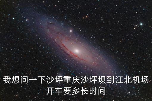 我想問一下沙坪重慶沙坪壩到江北機場開車要多長時間