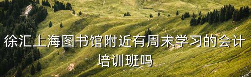 徐匯上海圖書館附近有周末學(xué)習(xí)的會(huì)計(jì)培訓(xùn)班嗎