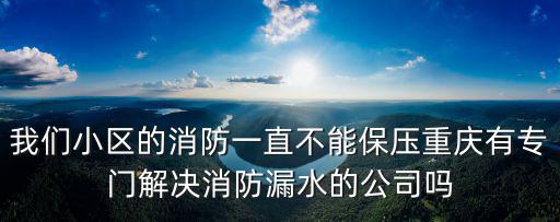 我們小區的消防一直不能保壓重慶有專門解決消防漏水的公司嗎