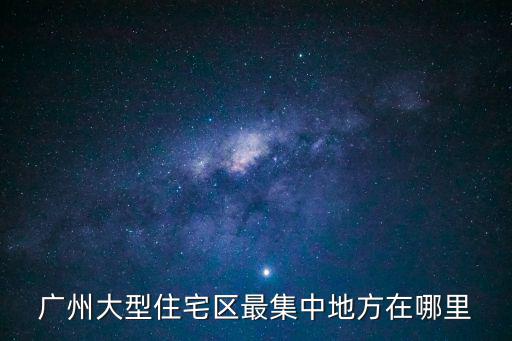 廣州大型住宅區(qū)最集中地方在哪里