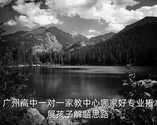 廣州高中一對一家教中心哪家好專業拓展孩子解題思路