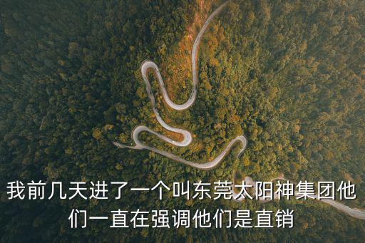 東莞荊毛門 下載，我前幾天進了一個叫東莞太陽神集團他們一直在強調他們是直銷