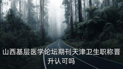 山西基層醫(yī)學(xué)論壇期刊天津衛(wèi)生職稱晉升認(rèn)可嗎