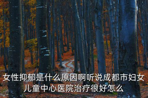 女性抑郁是什么原因啊聽說成都市婦女兒童中心醫院治療很好怎么