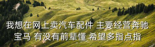 我想在網(wǎng)上賣汽車配件 主要經(jīng)營奔馳寶馬 有沒有前輩懂 希望多指點(diǎn)指