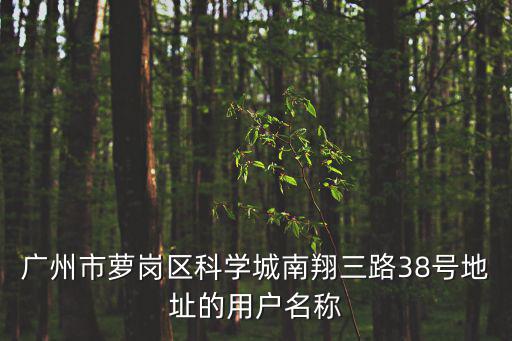 廣州市蘿崗區科學城南翔三路38號地址的用戶名稱
