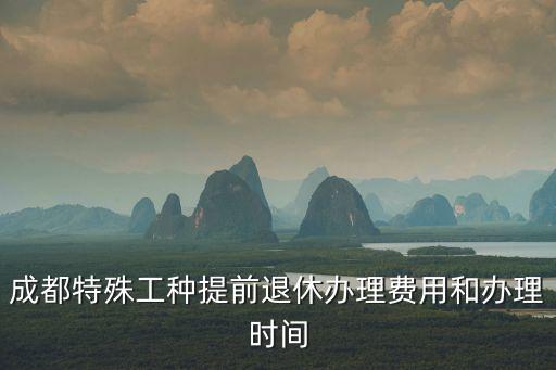 成都特殊工種提前退休辦理費(fèi)用和辦理時(shí)間