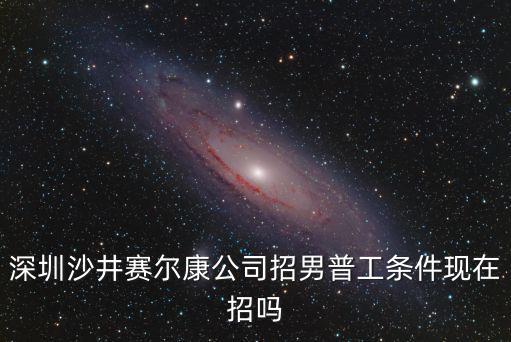 深圳沙井賽爾康公司招男普工條件現在招嗎