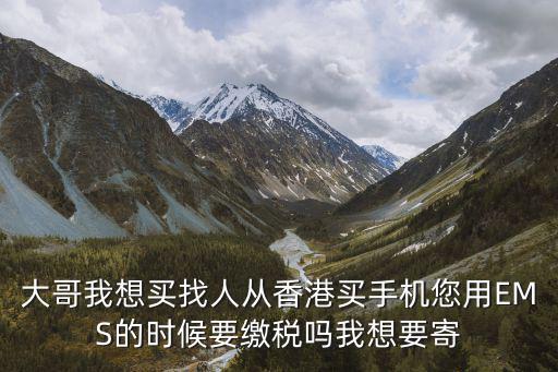 大哥我想買找人從香港買手機您用EMS的時候要繳稅嗎我想要寄