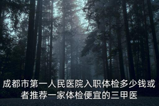 成都市一醫院體檢價格是多少時間表，成都一醫院可以入職體檢嗎需要多少錢