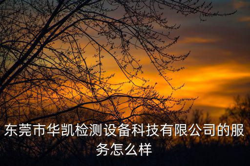 東莞市華凱檢測設(shè)備科技有限公司的服務(wù)怎么樣