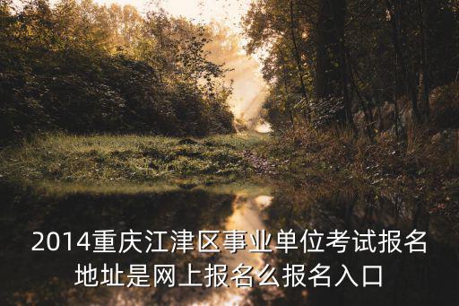 2014重慶江津區事業單位考試報名地址是網上報名么報名入口