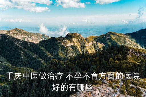 重慶中醫做治療 不孕不育方面的醫院好的有哪些