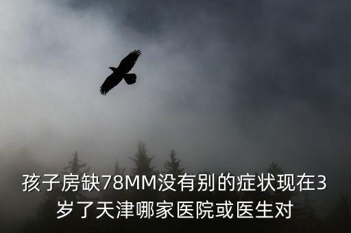 孩子房缺78MM沒有別的癥狀現在3歲了天津哪家醫院或醫生對