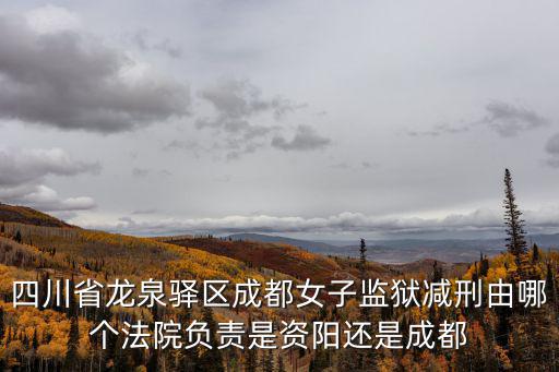 成都市中院郭彥，四川省龍泉驛區成都女子監獄減刑由哪個法院負責是資陽還是成都