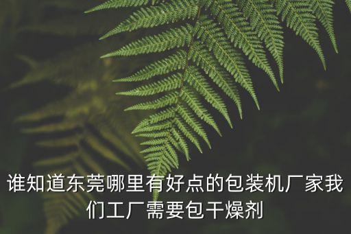 誰知道東莞哪里有好點的包裝機廠家我們工廠需要包干燥劑