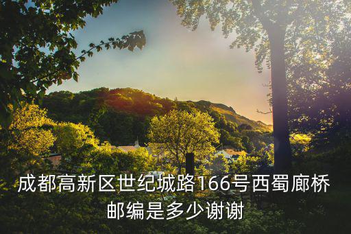 成都高新區(qū)世紀(jì)城路166號西蜀廊橋郵編是多少謝謝