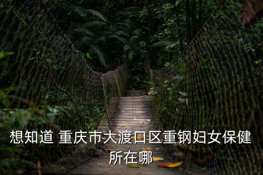 想知道 重慶市大渡口區(qū)重鋼婦女保健所在哪