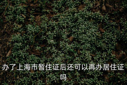 辦了上海市暫住證后還可以再辦居住證嗎