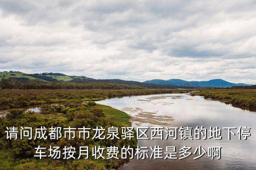 成都市物業停車費管理標準，請問成都市市龍泉驛區西河鎮的地下停車場按月收費的標準是多少啊
