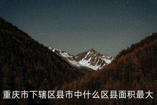 重慶市下轄區縣市中什么區縣面積最大