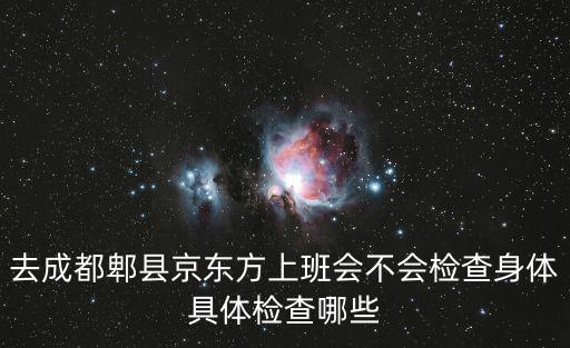 去成都郫縣京東方上班會(huì)不會(huì)檢查身體具體檢查哪些