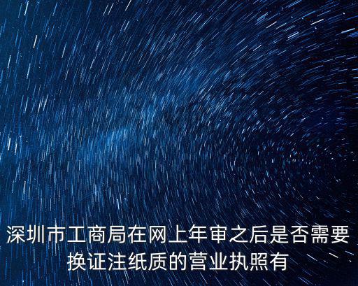 深圳市工商局在網上年審之后是否需要換證注紙質的營業執照有