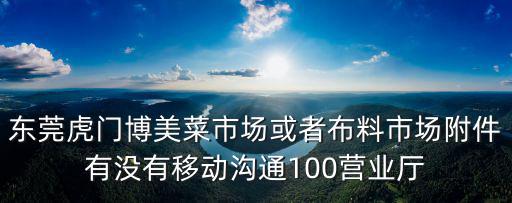 東莞虎門博美菜市場或者布料市場附件有沒有移動溝通100營業廳