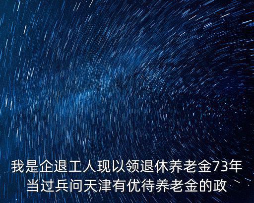 我是企退工人現(xiàn)以領(lǐng)退休養(yǎng)老金73年當(dāng)過(guò)兵問(wèn)天津有優(yōu)待養(yǎng)老金的政
