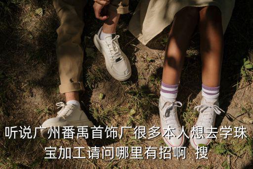 聽說廣州番禹首飾廠很多本人想去學珠寶加工請問哪里有招啊  搜