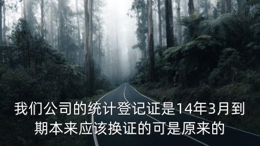 我們公司的統計登記證是14年3月到期本來應該換證的可是原來的