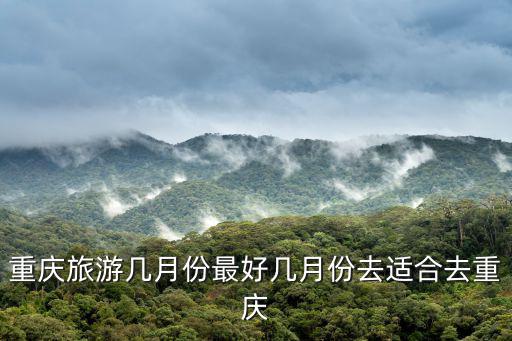 重慶旅游幾月份最好幾月份去適合去重慶