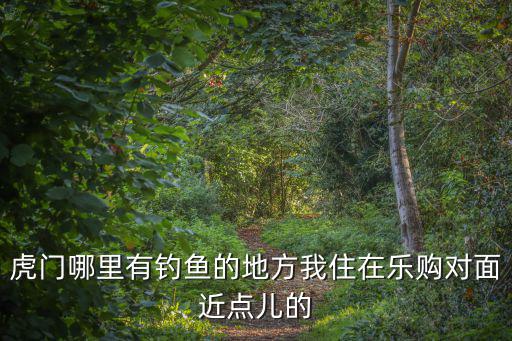 虎門哪里有釣魚的地方我住在樂購對面近點(diǎn)兒的