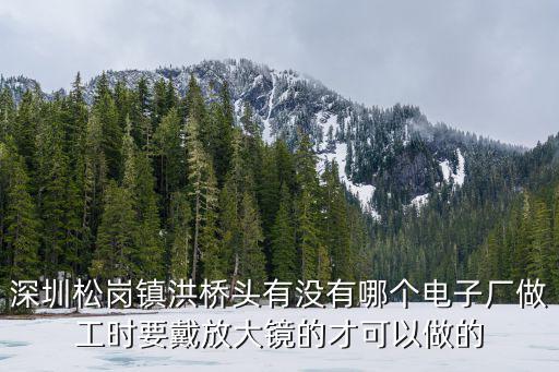 深圳松崗鎮洪橋頭有沒有哪個電子廠做工時要戴放大鏡的才可以做的